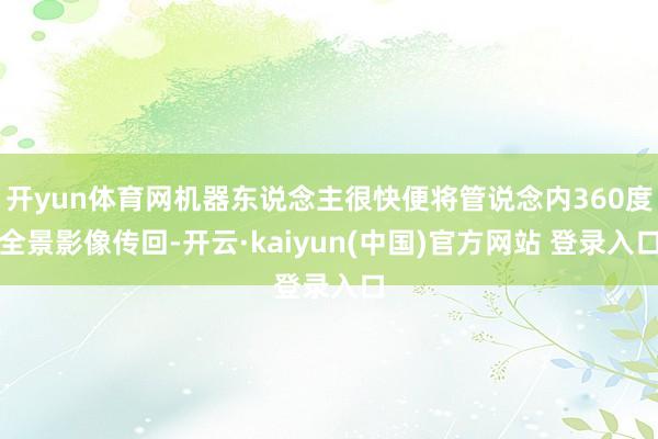 开yun体育网机器东说念主很快便将管说念内360度全景影像传回-开云·kaiyun(中国)官方网站 登录入口