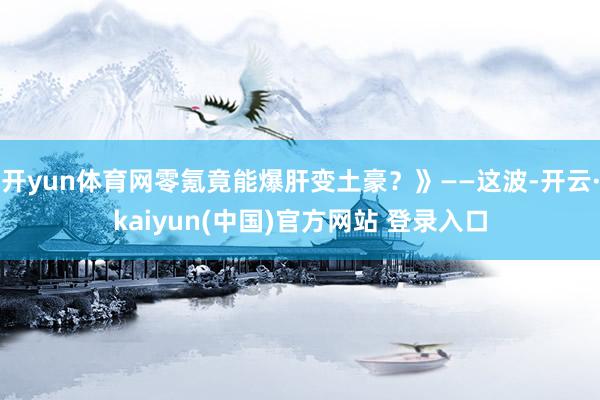 开yun体育网零氪竟能爆肝变土豪？》——这波-开云·kaiyun(中国)官方网站 登录入口
