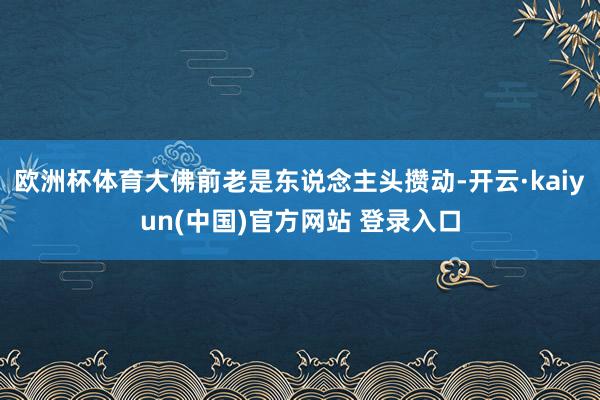 欧洲杯体育大佛前老是东说念主头攒动-开云·kaiyun(中国)官方网站 登录入口