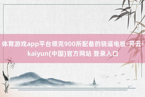 体育游戏app平台领克900所配备的骁遥电板-开云·kaiyun(中国)官方网站 登录入口