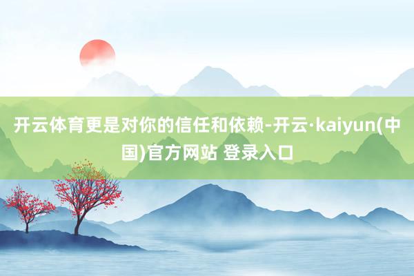 开云体育更是对你的信任和依赖-开云·kaiyun(中国)官方网站 登录入口