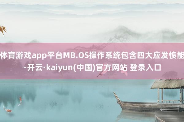 体育游戏app平台MB.OS操作系统包含四大应发愤能-开云·kaiyun(中国)官方网站 登录入口