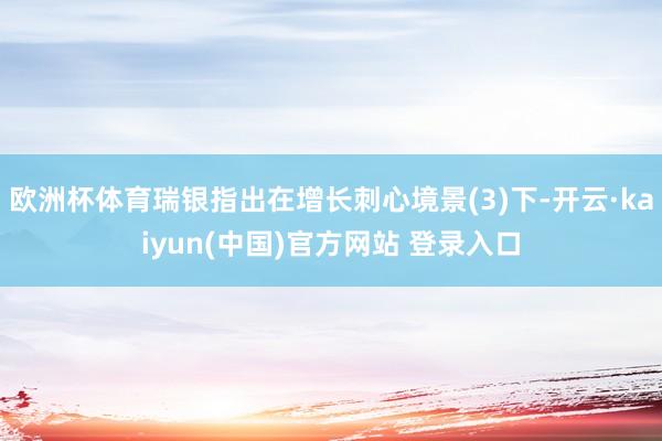 欧洲杯体育瑞银指出在增长刺心境景(3)下-开云·kaiyun(中国)官方网站 登录入口