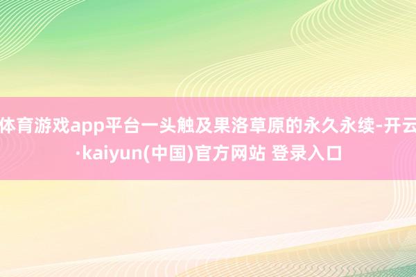 体育游戏app平台一头触及果洛草原的永久永续-开云·kaiyun(中国)官方网站 登录入口