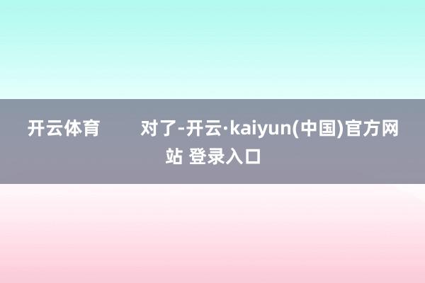 开云体育        对了-开云·kaiyun(中国)官方网站 登录入口