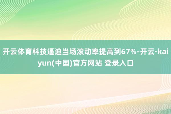 开云体育科技逼迫当场滚动率提高到67%-开云·kaiyun(中国)官方网站 登录入口