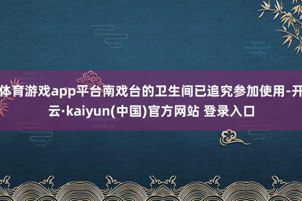 体育游戏app平台南戏台的卫生间已追究参加使用-开云·kaiyun(中国)官方网站 登录入口