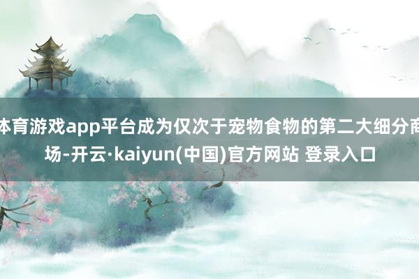 体育游戏app平台成为仅次于宠物食物的第二大细分商场-开云·kaiyun(中国)官方网站 登录入口