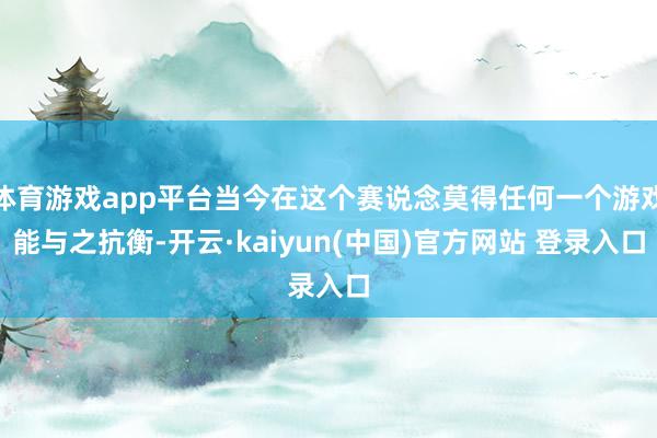 体育游戏app平台当今在这个赛说念莫得任何一个游戏能与之抗衡-开云·kaiyun(中国)官方网站 登录入口