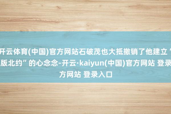 开云体育(中国)官方网站石破茂也大抵撤销了他建立“亚洲版北约”的心念念-开云·kaiyun(中国)官方网站 登录入口