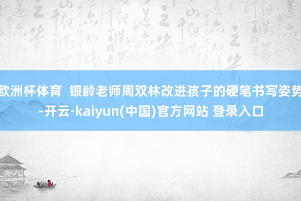 欧洲杯体育  银龄老师周双林改进孩子的硬笔书写姿势-开云·kaiyun(中国)官方网站 登录入口