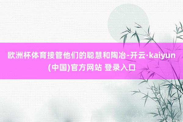 欧洲杯体育接管他们的聪慧和陶冶-开云·kaiyun(中国)官方网站 登录入口