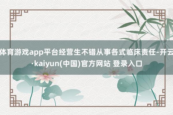 体育游戏app平台经营生不错从事各式临床责任-开云·kaiyun(中国)官方网站 登录入口