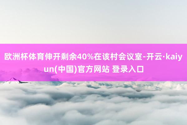 欧洲杯体育伸开剩余40%在该村会议室-开云·kaiyun(中国)官方网站 登录入口