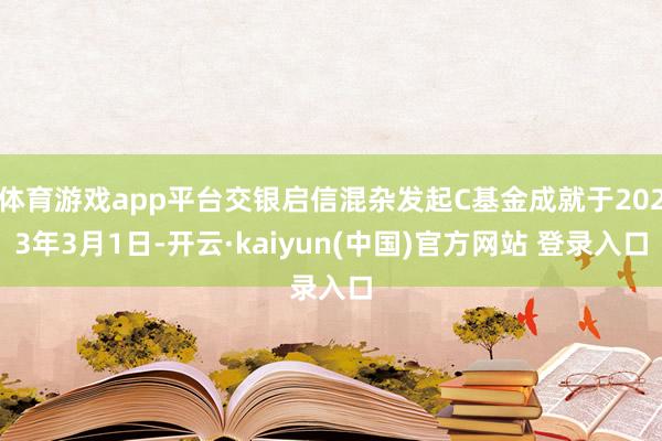 体育游戏app平台交银启信混杂发起C基金成就于2023年3月1日-开云·kaiyun(中国)官方网站 登录入口