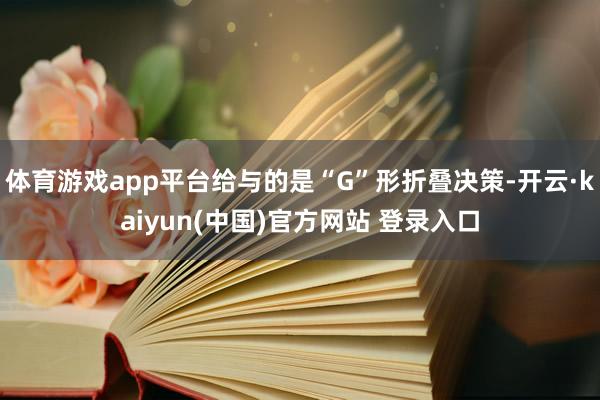 体育游戏app平台给与的是“G”形折叠决策-开云·kaiyun(中国)官方网站 登录入口