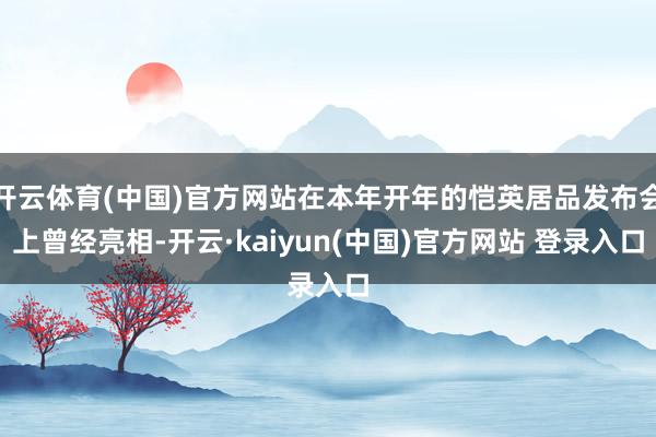 开云体育(中国)官方网站在本年开年的恺英居品发布会上曾经亮相-开云·kaiyun(中国)官方网站 登录入口