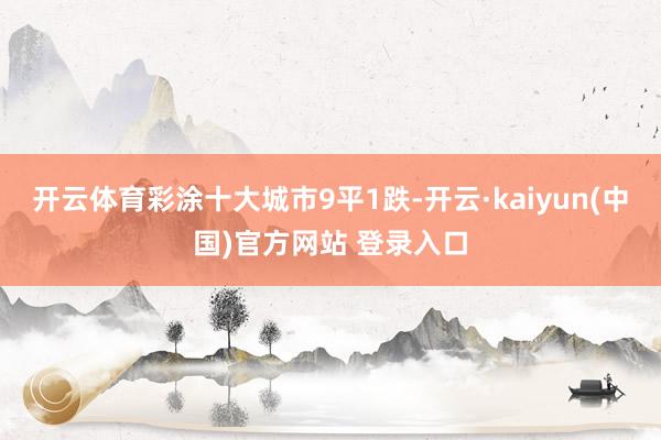 开云体育彩涂十大城市9平1跌-开云·kaiyun(中国)官方网站 登录入口