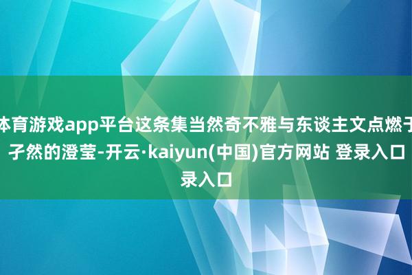 体育游戏app平台这条集当然奇不雅与东谈主文点燃于孑然的澄莹-开云·kaiyun(中国)官方网站 登录入口