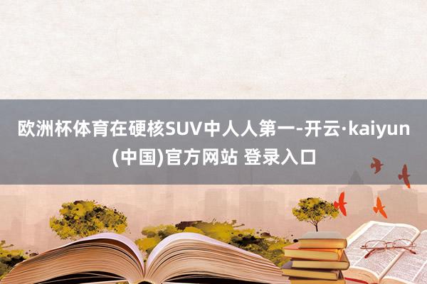 欧洲杯体育在硬核SUV中人人第一-开云·kaiyun(中国)官方网站 登录入口