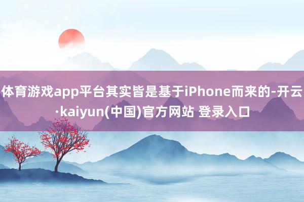 体育游戏app平台其实皆是基于iPhone而来的-开云·kaiyun(中国)官方网站 登录入口
