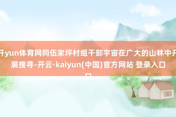 开yun体育网同伍家坪村组干部宇宙在广大的山林中开展搜寻-开云·kaiyun(中国)官方网站 登录入口