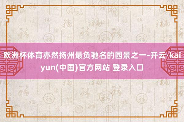 欧洲杯体育亦然扬州最负驰名的园景之一-开云·kaiyun(中国)官方网站 登录入口