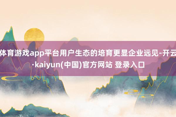 体育游戏app平台用户生态的培育更显企业远见-开云·kaiyun(中国)官方网站 登录入口