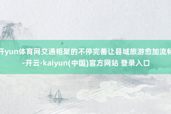 开yun体育网交通相聚的不停完善让县域旅游愈加流畅-开云·kaiyun(中国)官方网站 登录入口