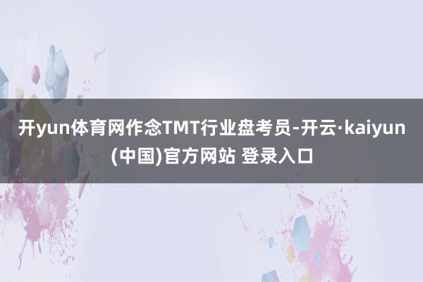开yun体育网作念TMT行业盘考员-开云·kaiyun(中国)官方网站 登录入口