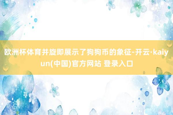 欧洲杯体育并旋即展示了狗狗币的象征-开云·kaiyun(中国)官方网站 登录入口