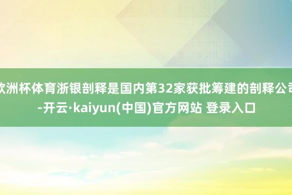 欧洲杯体育浙银剖释是国内第32家获批筹建的剖释公司-开云·kaiyun(中国)官方网站 登录入口