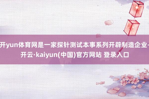 开yun体育网是一家探针测试本事系列开辟制造企业-开云·kaiyun(中国)官方网站 登录入口