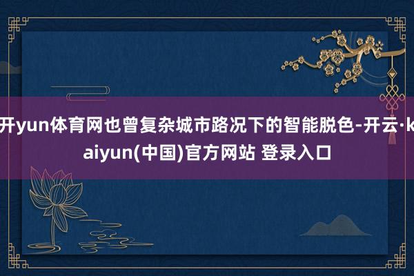 开yun体育网也曾复杂城市路况下的智能脱色-开云·kaiyun(中国)官方网站 登录入口