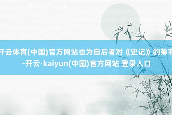 开云体育(中国)官方网站也为自后者对《史记》的筹商-开云·kaiyun(中国)官方网站 登录入口