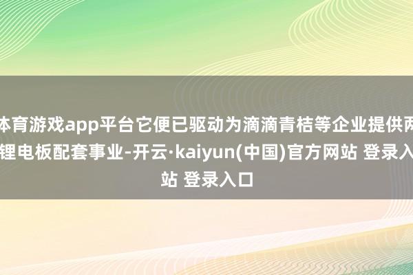 体育游戏app平台它便已驱动为滴滴青桔等企业提供两轮锂电板配套事业-开云·kaiyun(中国)官方网站 登录入口