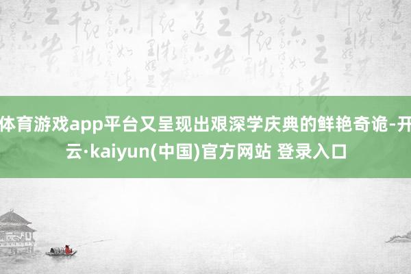 体育游戏app平台又呈现出艰深学庆典的鲜艳奇诡-开云·kaiyun(中国)官方网站 登录入口