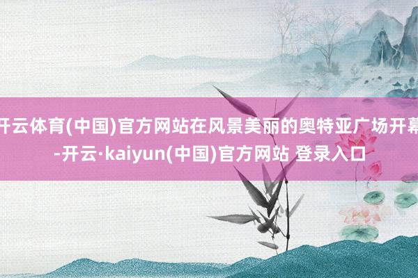 开云体育(中国)官方网站在风景美丽的奥特亚广场开幕-开云·kaiyun(中国)官方网站 登录入口