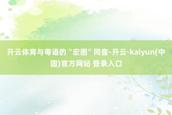 开云体育与粤语的“宏图”同音-开云·kaiyun(中国)官方网站 登录入口
