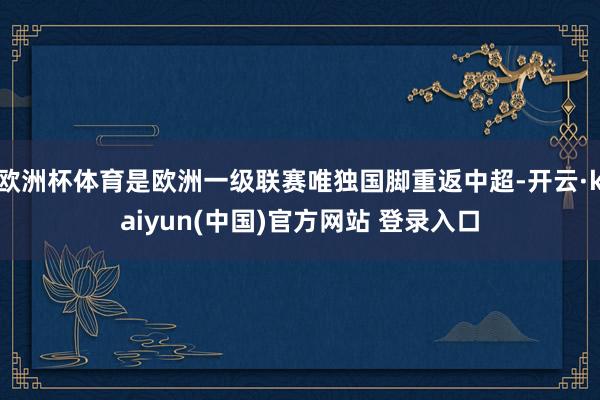 欧洲杯体育是欧洲一级联赛唯独国脚重返中超-开云·kaiyun(中国)官方网站 登录入口