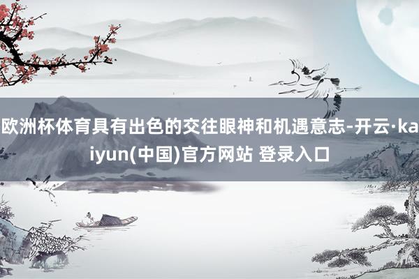 欧洲杯体育具有出色的交往眼神和机遇意志-开云·kaiyun(中国)官方网站 登录入口