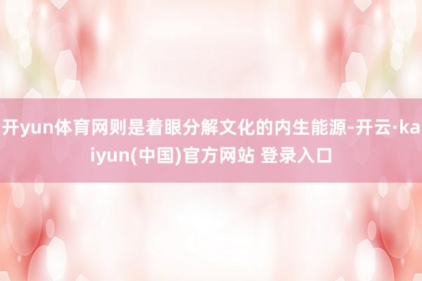 开yun体育网则是着眼分解文化的内生能源-开云·kaiyun(中国)官方网站 登录入口