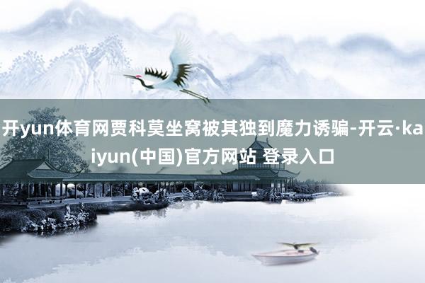 开yun体育网贾科莫坐窝被其独到魔力诱骗-开云·kaiyun(中国)官方网站 登录入口