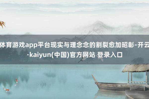 体育游戏app平台现实与理念念的割裂愈加昭彰-开云·kaiyun(中国)官方网站 登录入口