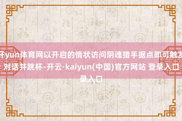 开yun体育网以开启的情状访问阴魂猎手据点即可触发对话并跳杯-开云·kaiyun(中国)官方网站 登录入口