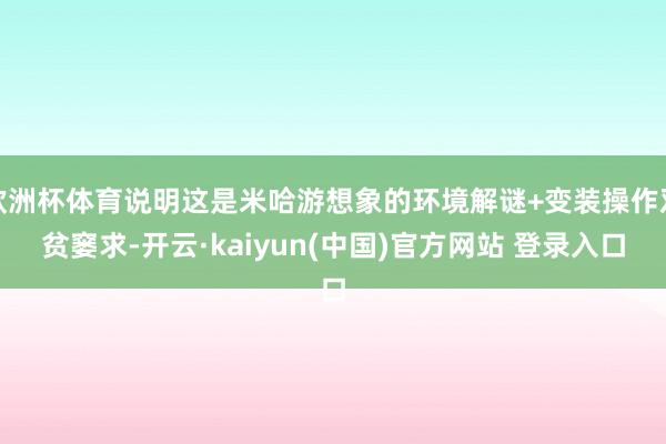 欧洲杯体育说明这是米哈游想象的环境解谜+变装操作双贫窭求-开云·kaiyun(中国)官方网站 登录入口