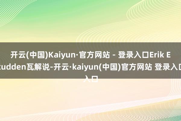 开云(中国)Kaiyun·官方网站 - 登录入口Erik Ekudden瓦解说-开云·kaiyun(中国)官方网站 登录入口