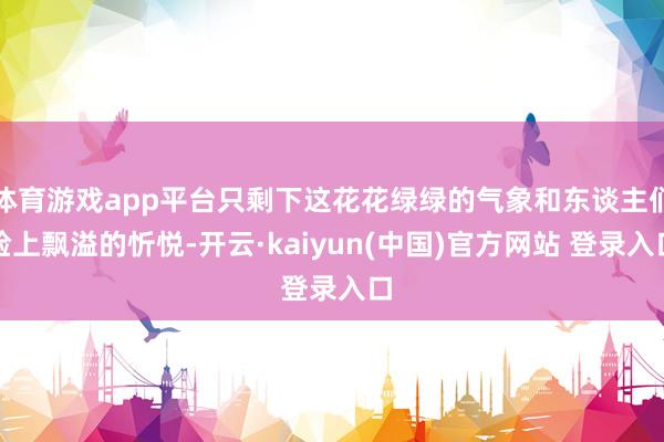 体育游戏app平台只剩下这花花绿绿的气象和东谈主们脸上飘溢的忻悦-开云·kaiyun(中国)官方网站 登录入口