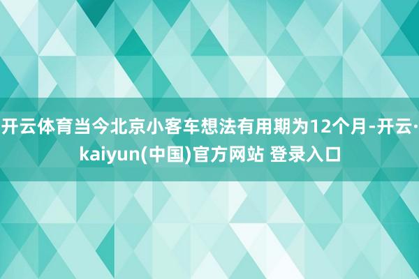 开云体育当今北京小客车想法有用期为12个月-开云·kaiyun(中国)官方网站 登录入口