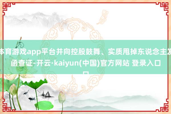 体育游戏app平台并向控股鼓舞、实质甩掉东说念主发函查证-开云·kaiyun(中国)官方网站 登录入口